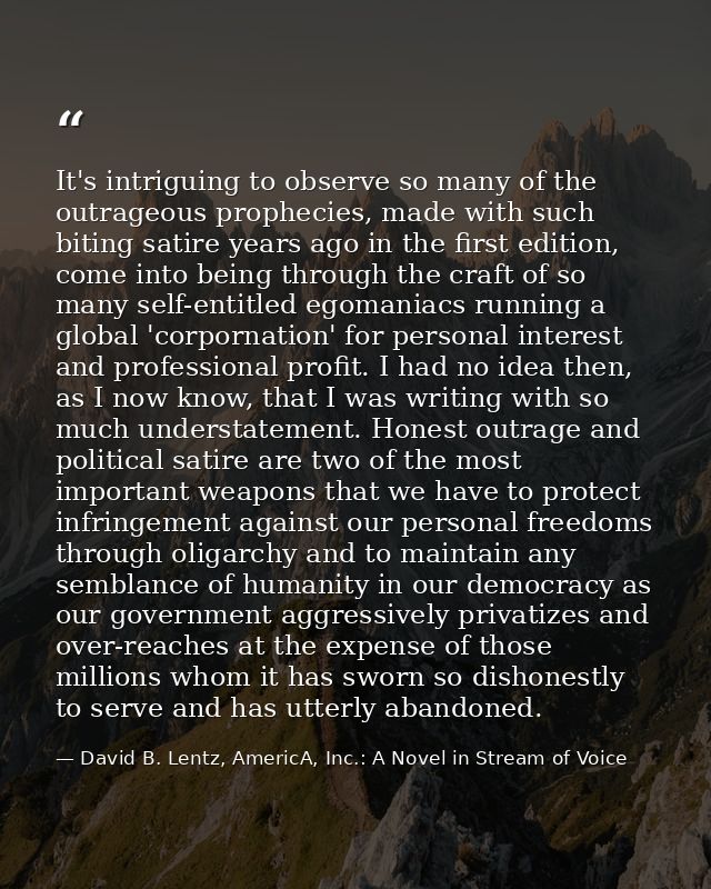 It's intriguing to observe so many of the outrageous prophecies, made with such biting satire years ago in the first edi — David B. Lentz, AmericA, Inc.: A Novel in Stream of Voice