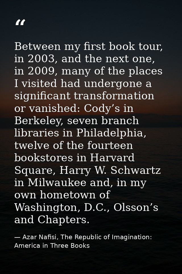 Between my first book tour, in 2003, and the next one, in 2009, many of the places I visited had undergone a significant — Azar Nafisi, The Republic of Imagination: America in Three Books