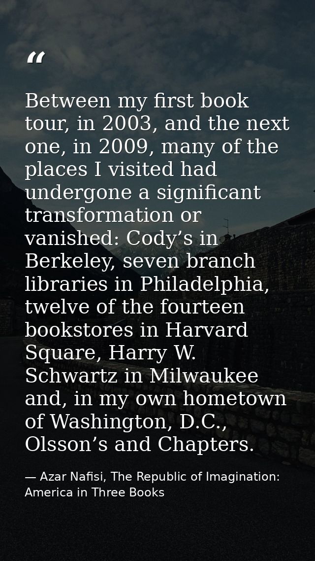 Between my first book tour, in 2003, and the next one, in 2009, many of the places I visited had undergone a significant — Azar Nafisi, The Republic of Imagination: America in Three Books