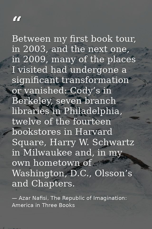 Between my first book tour, in 2003, and the next one, in 2009, many of the places I visited had undergone a significant — Azar Nafisi, The Republic of Imagination: America in Three Books