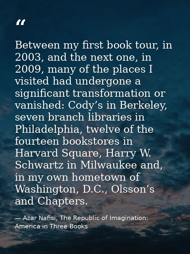 Between my first book tour, in 2003, and the next one, in 2009, many of the places I visited had undergone a significant — Azar Nafisi, The Republic of Imagination: America in Three Books