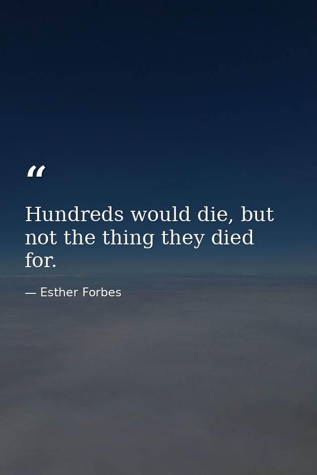 Hundreds would die, but not the thing they died for. — Esther Forbes