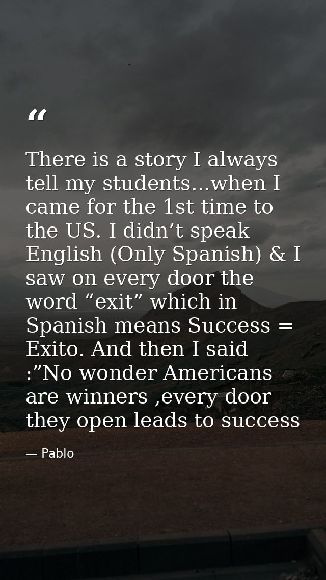 There is a story I always tell my students...when I came for the 1st time to the US. I didn’t speak English (Only Spanis — Pablo