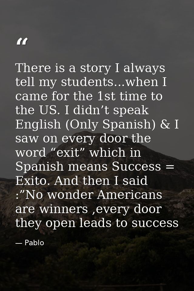 There is a story I always tell my students...when I came for the 1st time to the US. I didn’t speak English (Only Spanis — Pablo