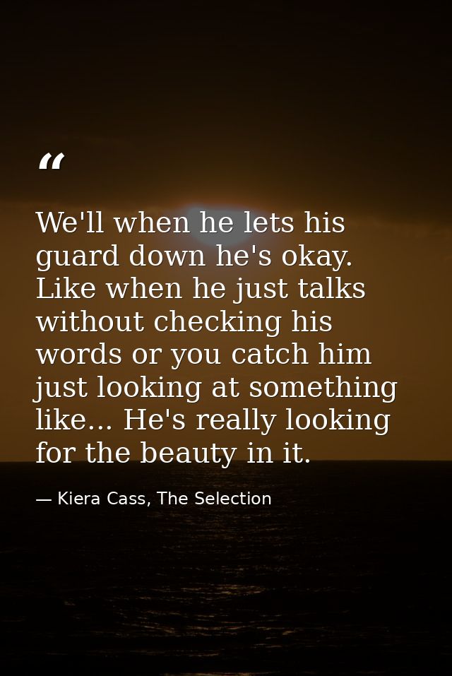 We'll when he lets his guard down he's okay. Like when he just talks without checking his words or you catch him just lo — Kiera Cass, The Selection