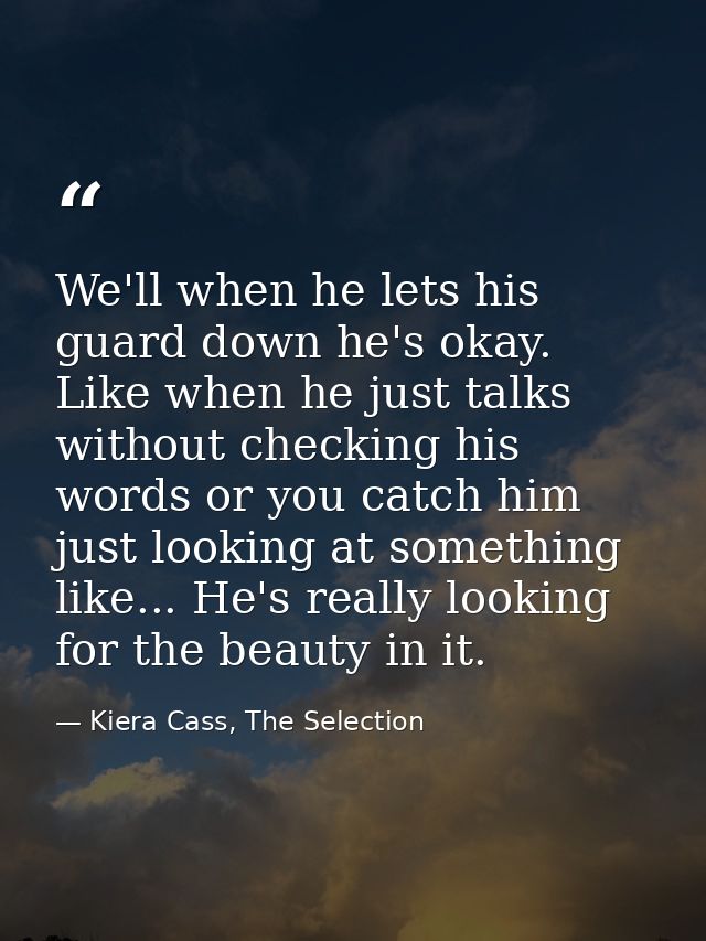 We'll when he lets his guard down he's okay. Like when he just talks without checking his words or you catch him just lo — Kiera Cass, The Selection