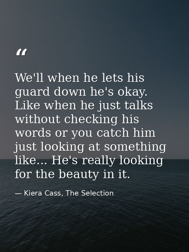We'll when he lets his guard down he's okay. Like when he just talks without checking his words or you catch him just lo — Kiera Cass, The Selection