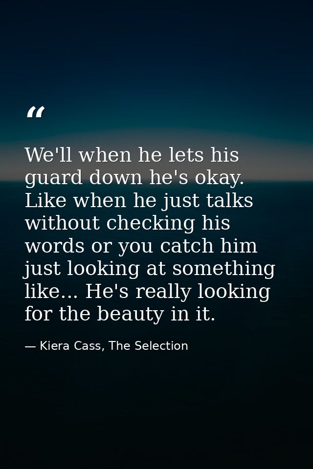 We'll when he lets his guard down he's okay. Like when he just talks without checking his words or you catch him just lo — Kiera Cass, The Selection