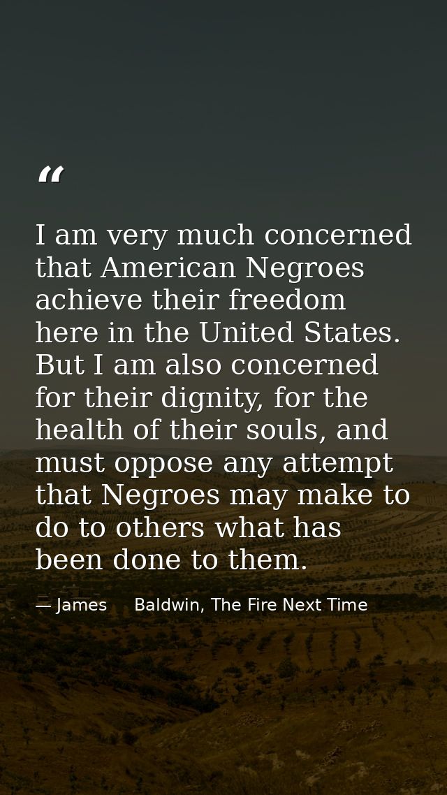 I am very much concerned that American Negroes achieve their freedom here in the United States. But I am also concerned  — James     Baldwin, The Fire Next Time