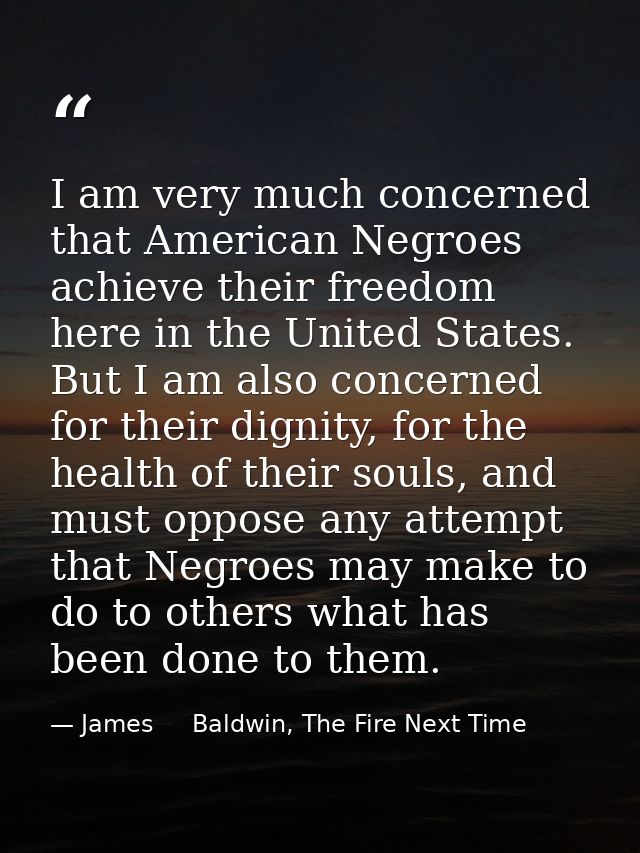 I am very much concerned that American Negroes achieve their freedom here in the United States. But I am also concerned  — James     Baldwin, The Fire Next Time