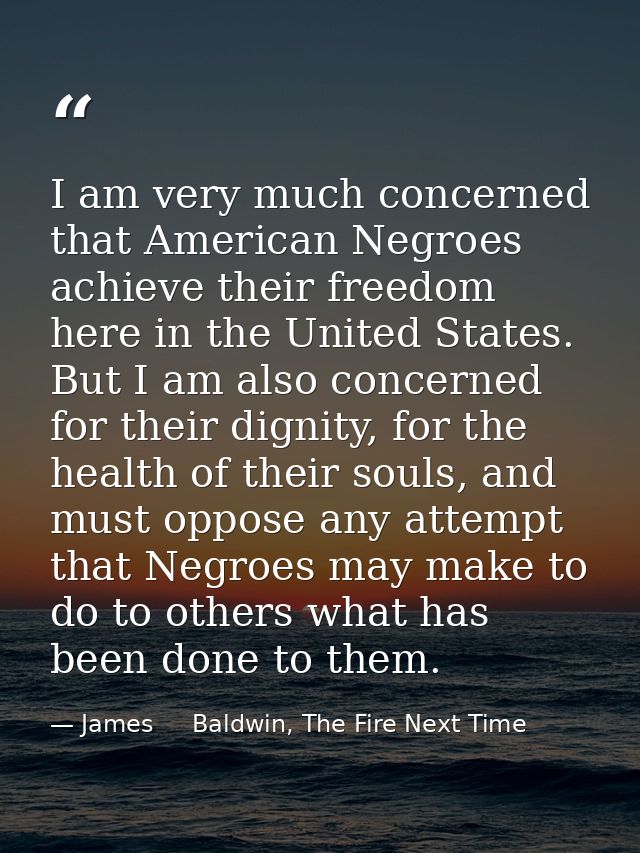 I am very much concerned that American Negroes achieve their freedom here in the United States. But I am also concerned  — James     Baldwin, The Fire Next Time