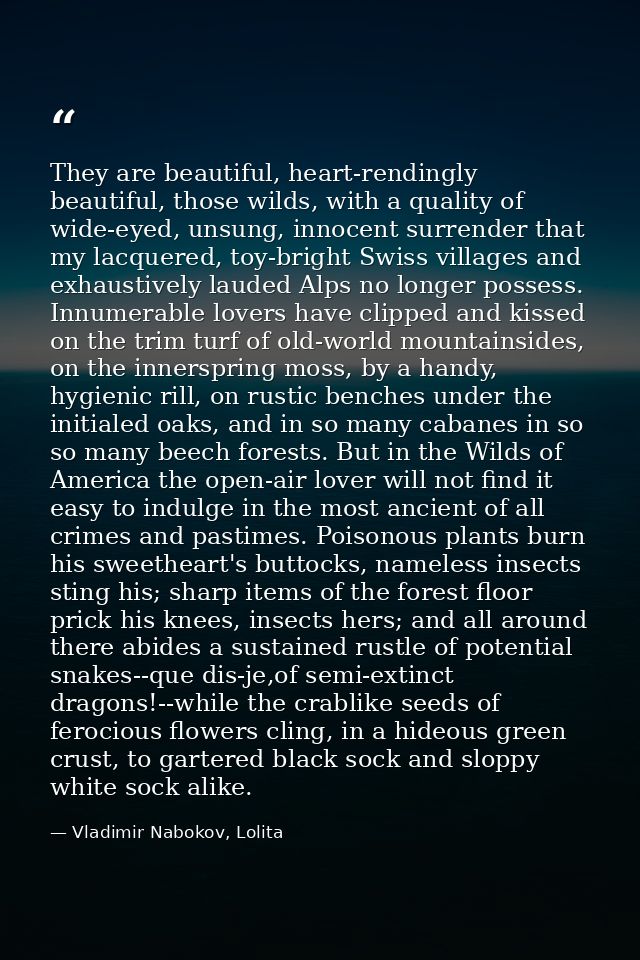 They are beautiful, heart-rendingly beautiful, those wilds, with a quality of wide-eyed, unsung, innocent surrender that — Vladimir Nabokov, Lolita
