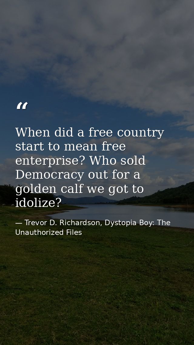 When did a free country start to mean free enterprise? Who sold Democracy out for a golden calf we got to idolize? — Trevor D. Richardson, Dystopia Boy: The Unauthorized Files