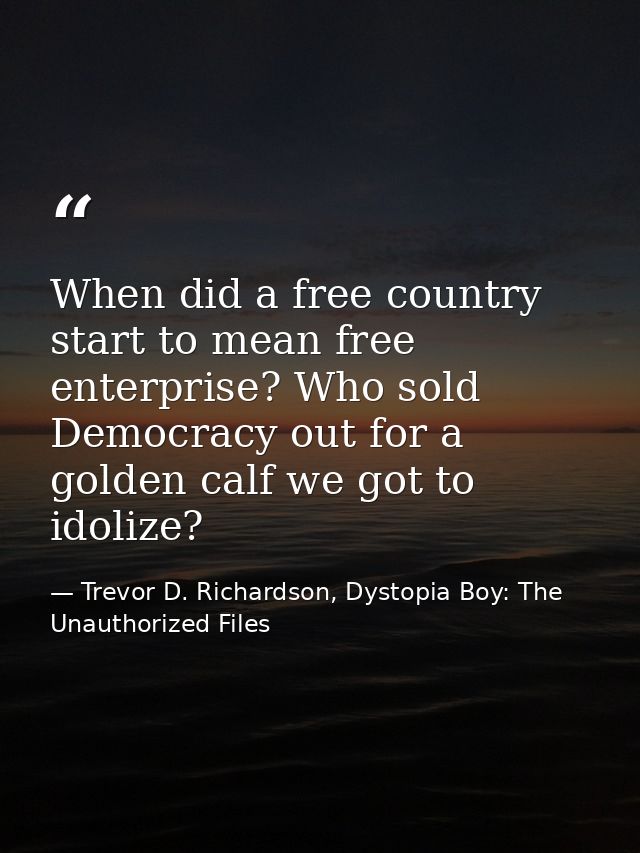When did a free country start to mean free enterprise? Who sold Democracy out for a golden calf we got to idolize? — Trevor D. Richardson, Dystopia Boy: The Unauthorized Files