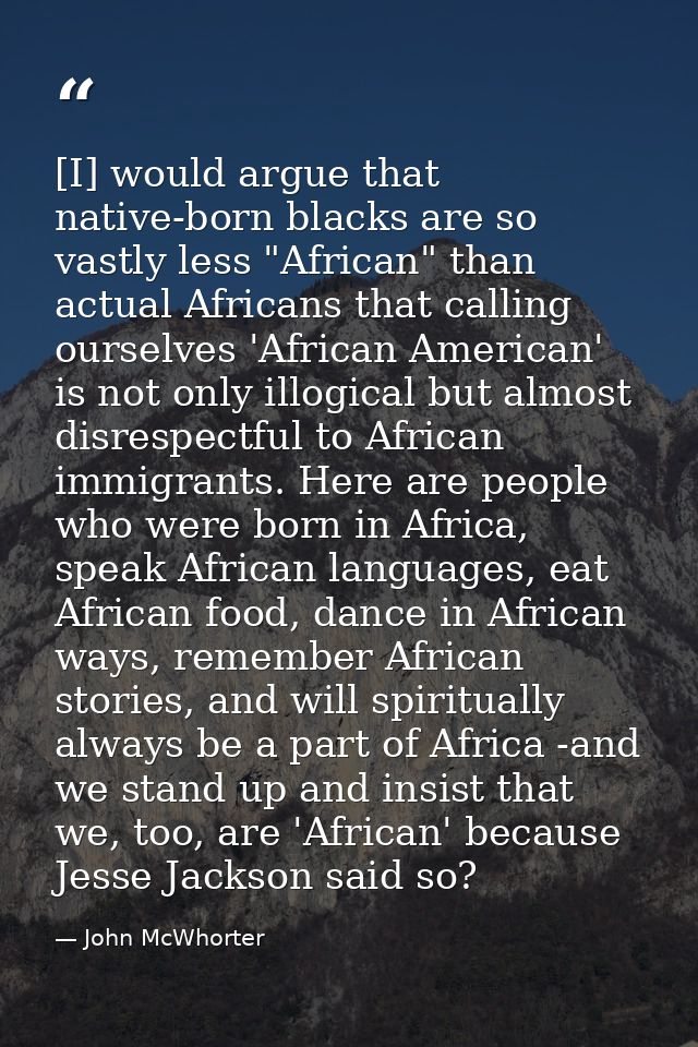 [I] would argue that native-born blacks are so vastly less "African" than actual Africans that calling ourselves 'Africa — John McWhorter
