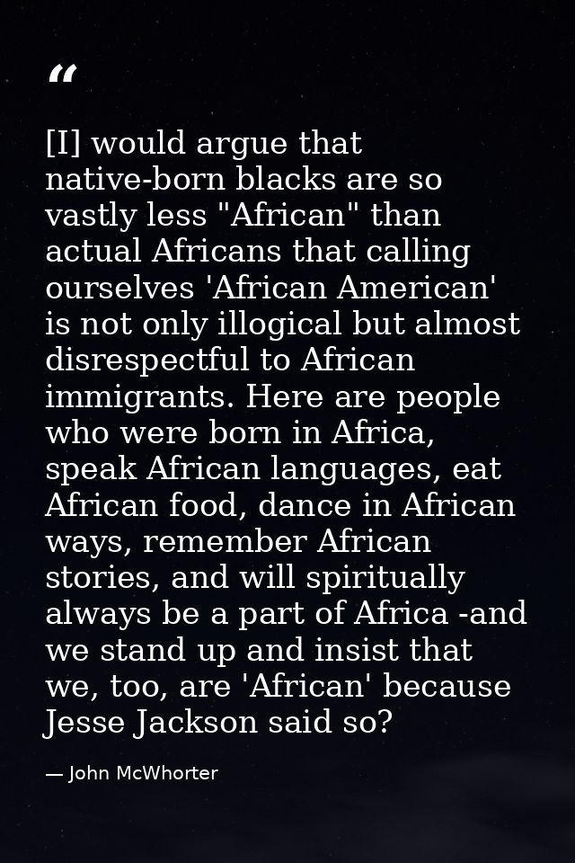 [I] would argue that native-born blacks are so vastly less "African" than actual Africans that calling ourselves 'Africa — John McWhorter