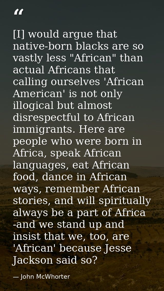 [I] would argue that native-born blacks are so vastly less "African" than actual Africans that calling ourselves 'Africa — John McWhorter