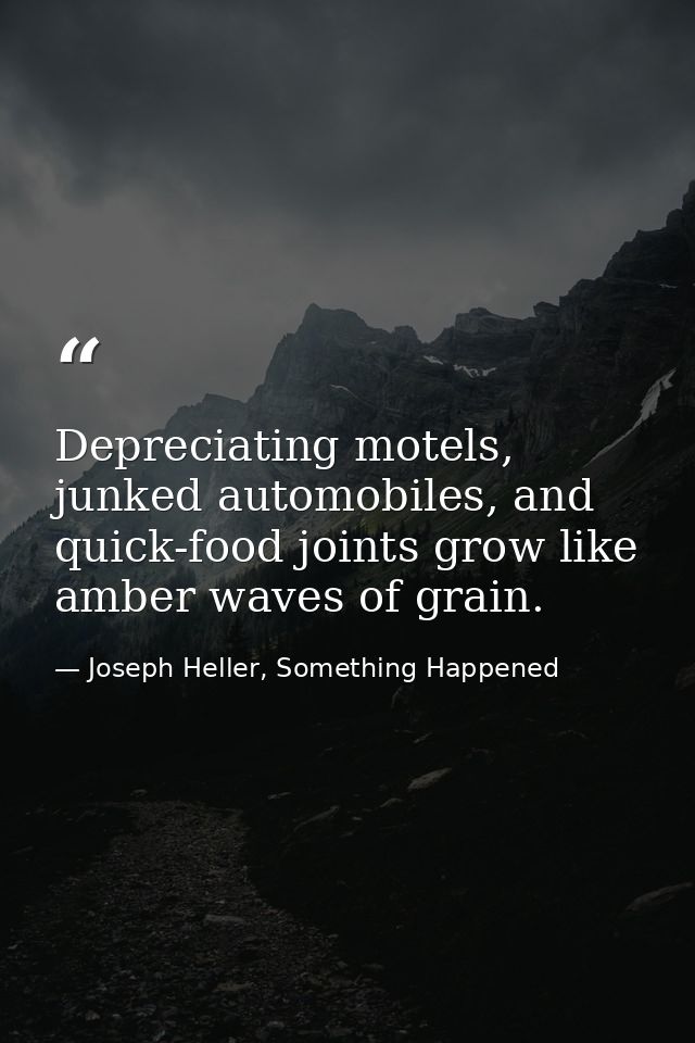 Depreciating motels, junked automobiles, and quick-food joints grow like amber waves of grain. — Joseph Heller, Something Happened