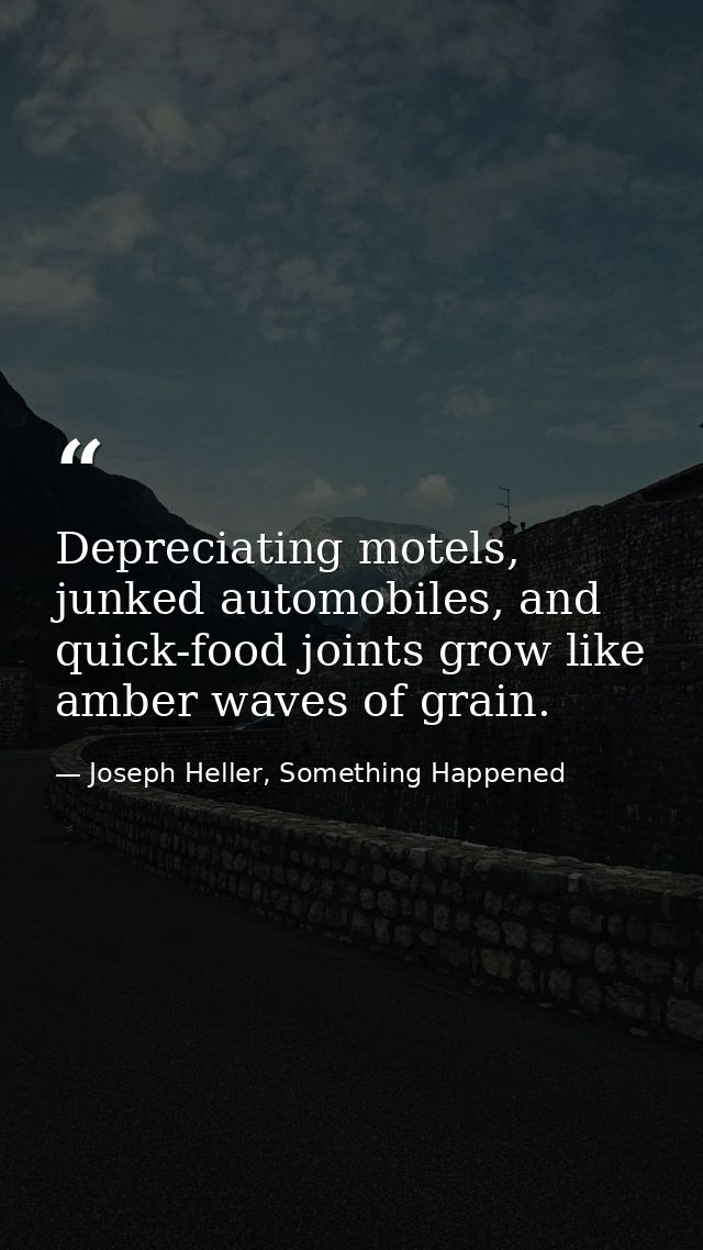 Depreciating motels, junked automobiles, and quick-food joints grow like amber waves of grain. — Joseph Heller, Something Happened