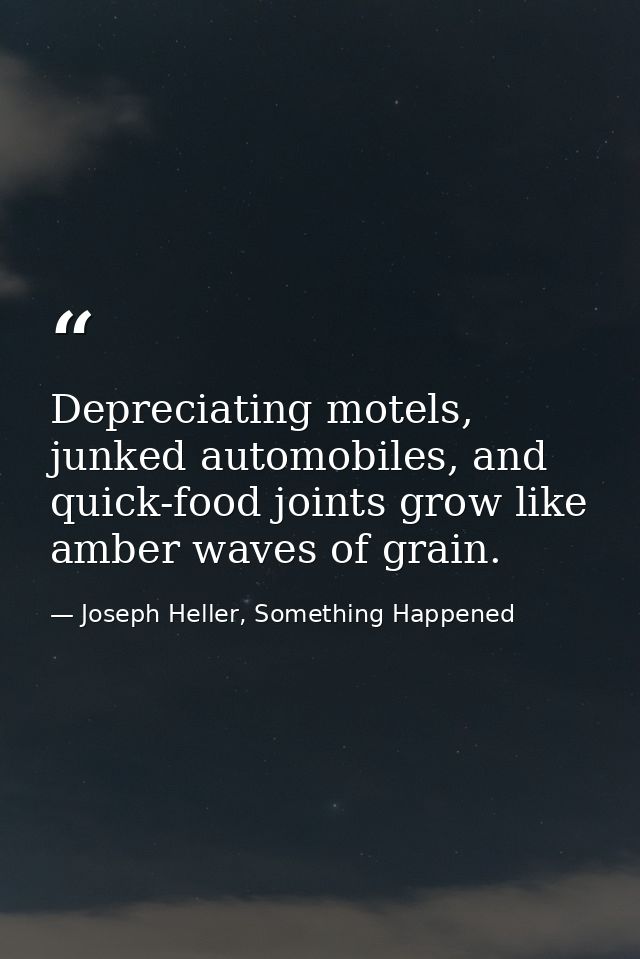 Depreciating motels, junked automobiles, and quick-food joints grow like amber waves of grain. — Joseph Heller, Something Happened