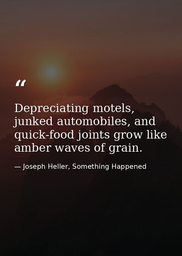 Depreciating motels, junked automobiles, and quick-food joints grow like amber waves of grain. — Joseph Heller, Something Happened