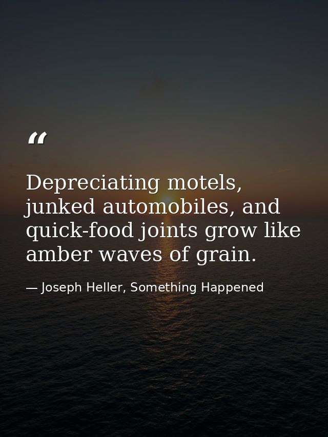 Depreciating motels, junked automobiles, and quick-food joints grow like amber waves of grain. — Joseph Heller, Something Happened