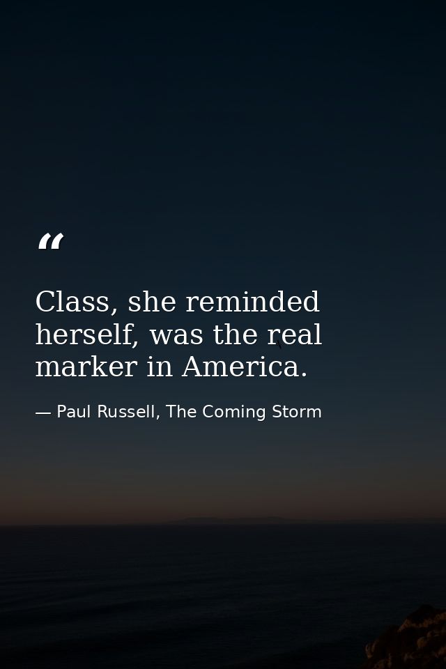 Class, she reminded herself, was the real marker in America. — Paul Russell, The Coming Storm