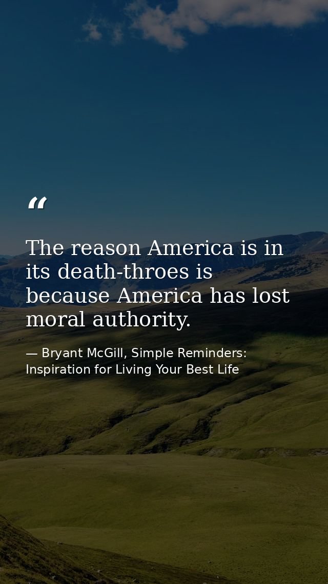 The reason America is in its death-throes is because America has lost moral authority. — Bryant McGill, Simple Reminders: Inspiration for Living Your Best Life