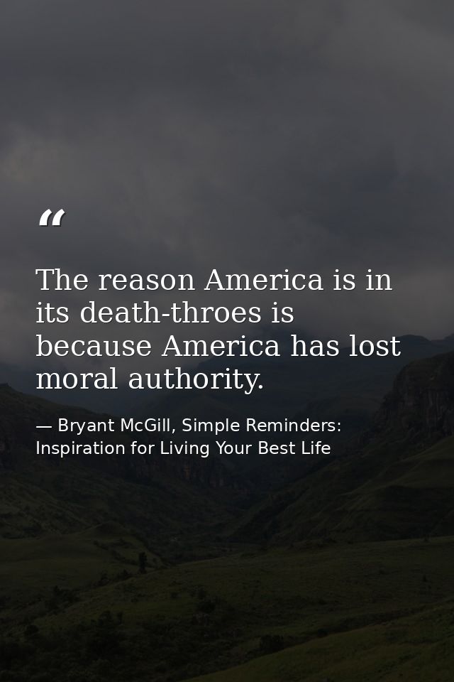 The reason America is in its death-throes is because America has lost moral authority. — Bryant McGill, Simple Reminders: Inspiration for Living Your Best Life