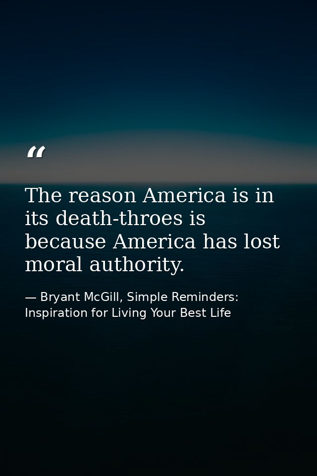 The reason America is in its death-throes is because America has lost moral authority. — Bryant McGill, Simple Reminders: Inspiration for Living Your Best Life