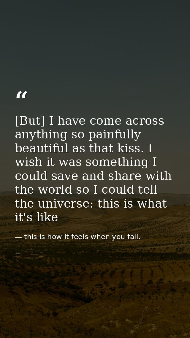 [But] I have come across anything so painfully beautiful as that kiss. I wish it was something I could save and share wi — this is how it feels when you fall.