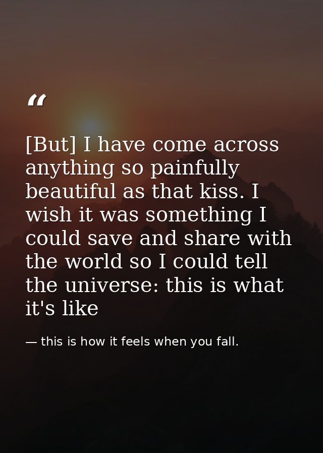 [But] I have come across anything so painfully beautiful as that kiss. I wish it was something I could save and share wi — this is how it feels when you fall.