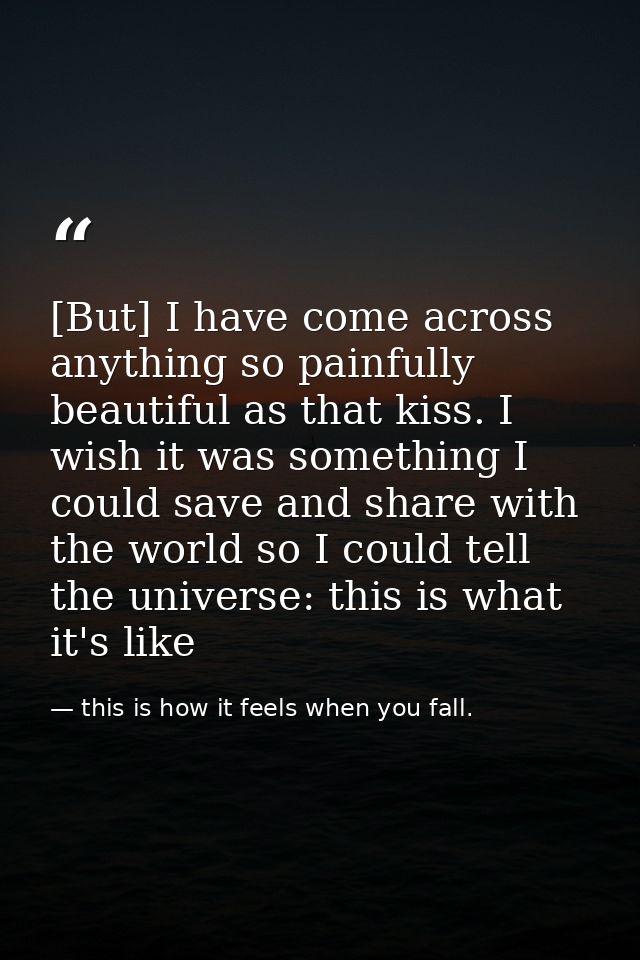 [But] I have come across anything so painfully beautiful as that kiss. I wish it was something I could save and share wi — this is how it feels when you fall.