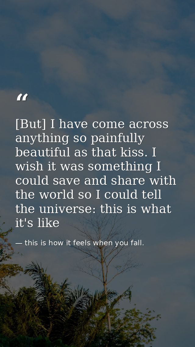 [But] I have come across anything so painfully beautiful as that kiss. I wish it was something I could save and share wi — this is how it feels when you fall.