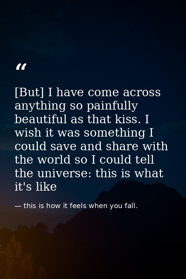[But] I have come across anything so painfully beautiful as that kiss. I wish it was something I could save and share wi — this is how it feels when you fall.