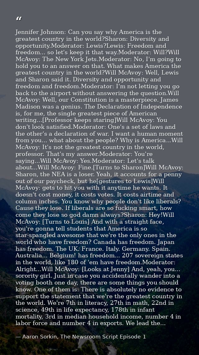 Jennifer Johnson: Can you say why America is the greatest country in the world?Sharon: Diversity and opportunity.Moderat — Aaron Sorkin, The Newsroom Script Episode 1