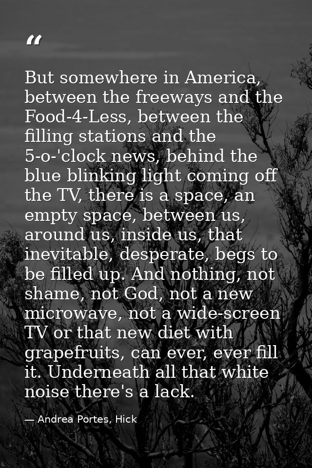 But somewhere in America, between the freeways and the Food-4-Less, between the filling stations and the 5-o-'clock news — Andrea Portes, Hick
