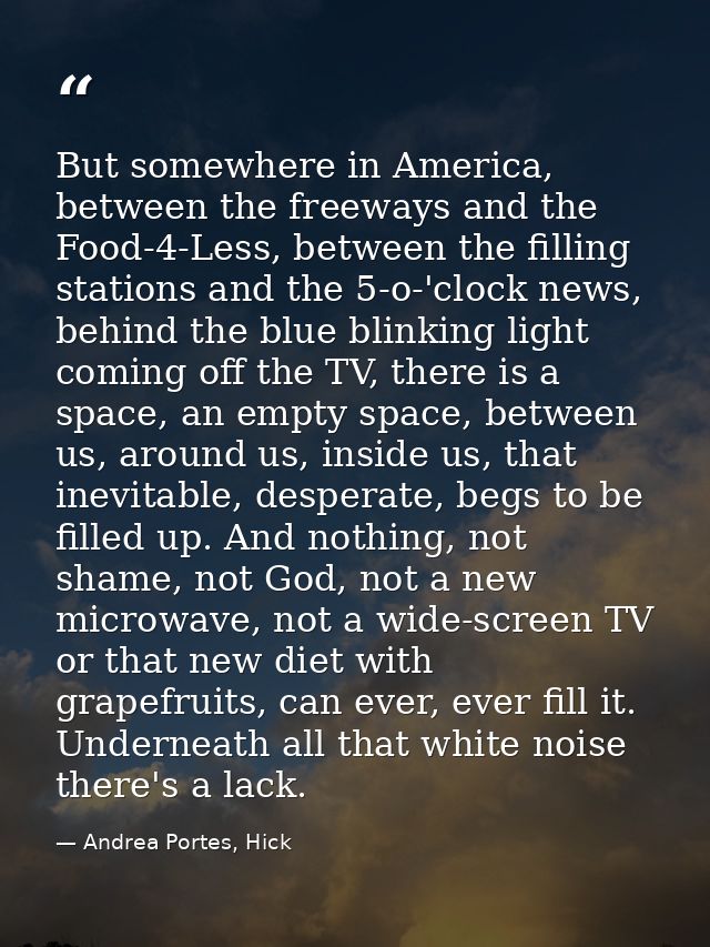 But somewhere in America, between the freeways and the Food-4-Less, between the filling stations and the 5-o-'clock news — Andrea Portes, Hick