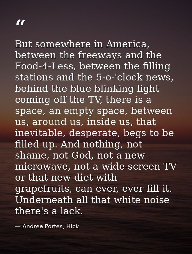 But somewhere in America, between the freeways and the Food-4-Less, between the filling stations and the 5-o-'clock news — Andrea Portes, Hick
