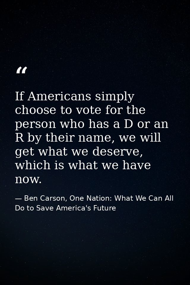 If Americans simply choose to vote for the person who has a D or an R by their name, we will get what we deserve, which  — Ben Carson, One Nation: What We Can All Do to Save America's Future