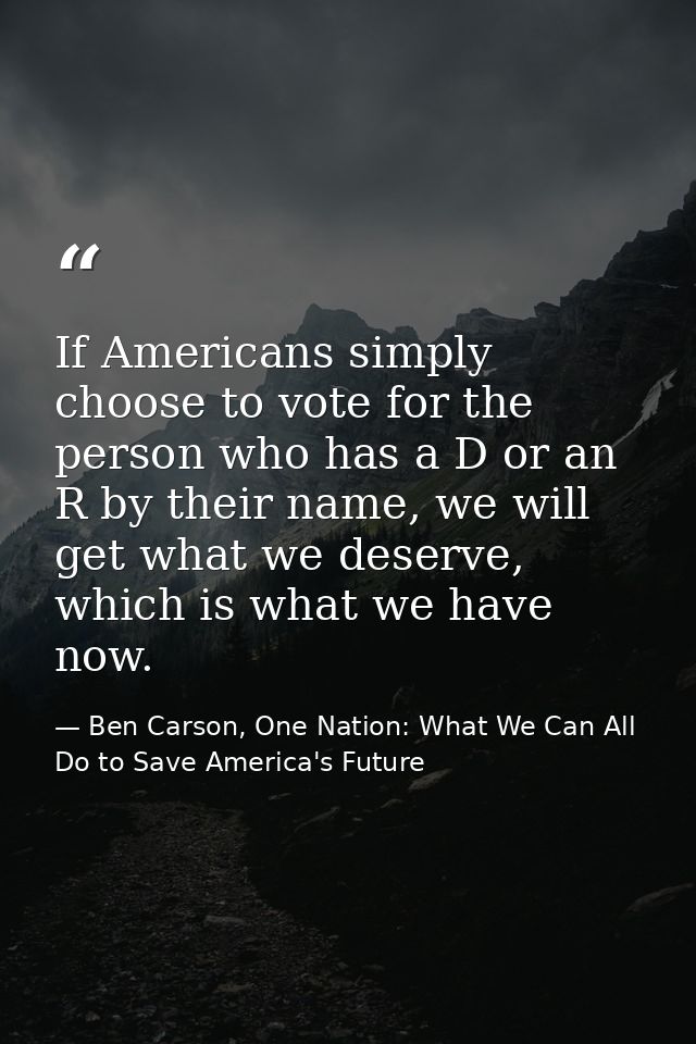 If Americans simply choose to vote for the person who has a D or an R by their name, we will get what we deserve, which  — Ben Carson, One Nation: What We Can All Do to Save America's Future