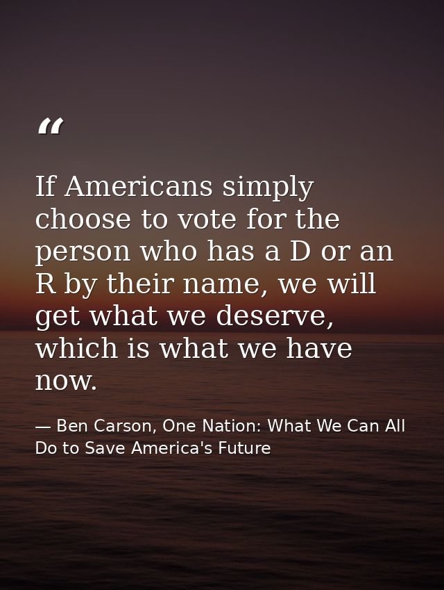 If Americans simply choose to vote for the person who has a D or an R by their name, we will get what we deserve, which  — Ben Carson, One Nation: What We Can All Do to Save America's Future