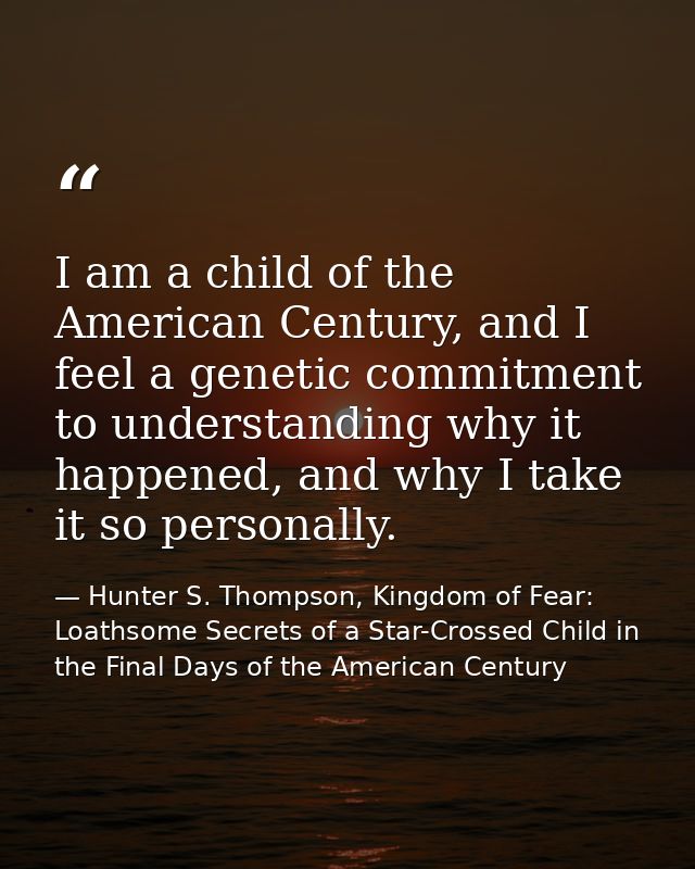 I am a child of the American Century, and I feel a genetic commitment to understanding why it happened, and why I take i — Hunter S. Thompson, Kingdom of Fear: Loathsome Secrets of a Star-Crossed Child in the Final Days of the American Century