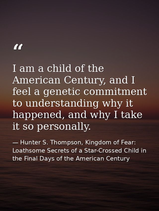 I am a child of the American Century, and I feel a genetic commitment to understanding why it happened, and why I take i — Hunter S. Thompson, Kingdom of Fear: Loathsome Secrets of a Star-Crossed Child in the Final Days of the American Century