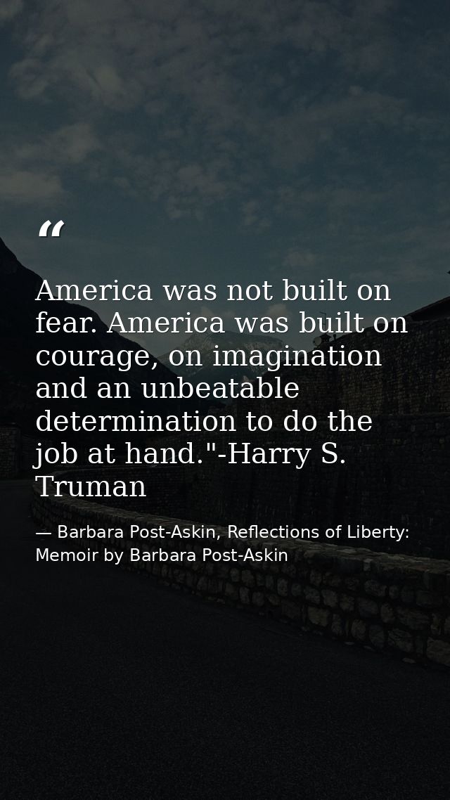 America was not built on fear. America was built on courage, on imagination and an unbeatable determination to do the jo — Barbara Post-Askin, Reflections of Liberty: Memoir by Barbara Post-Askin