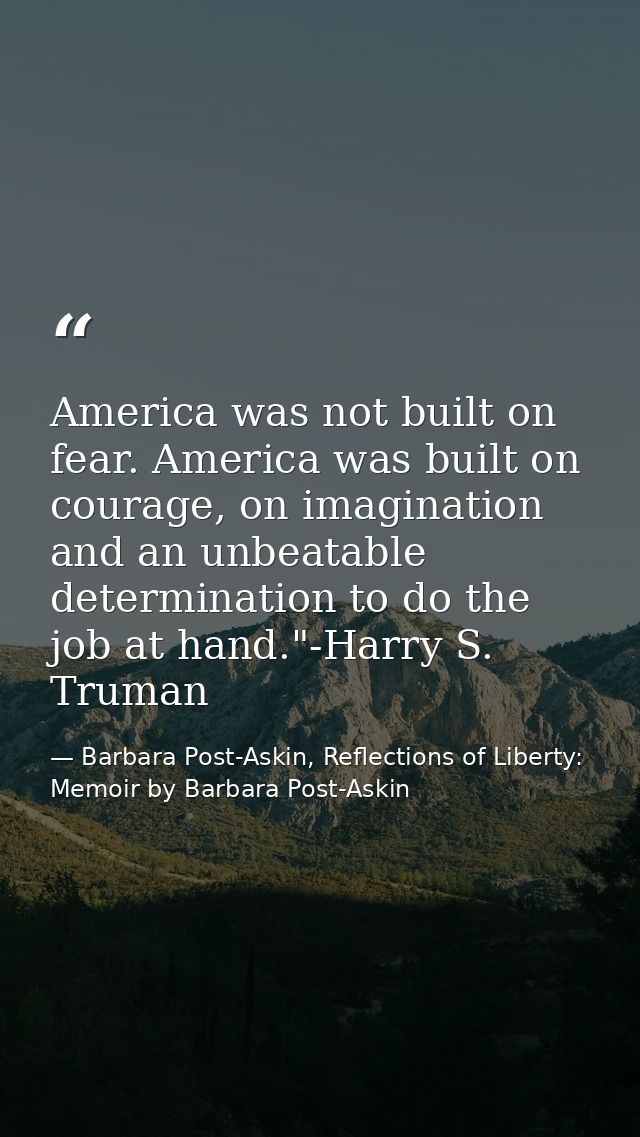 America was not built on fear. America was built on courage, on imagination and an unbeatable determination to do the jo — Barbara Post-Askin, Reflections of Liberty: Memoir by Barbara Post-Askin
