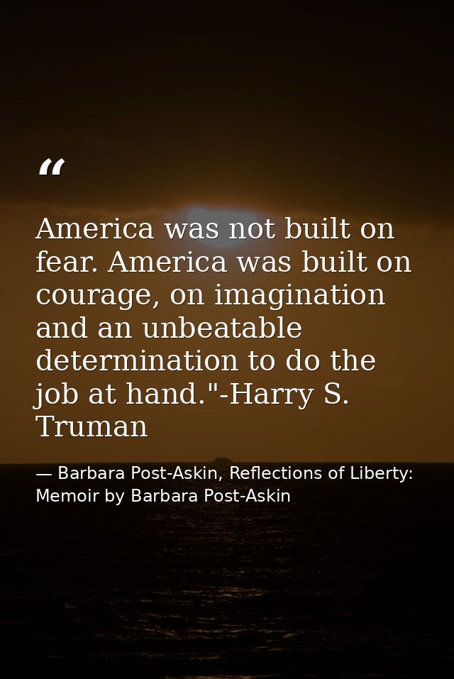 America was not built on fear. America was built on courage, on imagination and an unbeatable determination to do the jo — Barbara Post-Askin, Reflections of Liberty: Memoir by Barbara Post-Askin