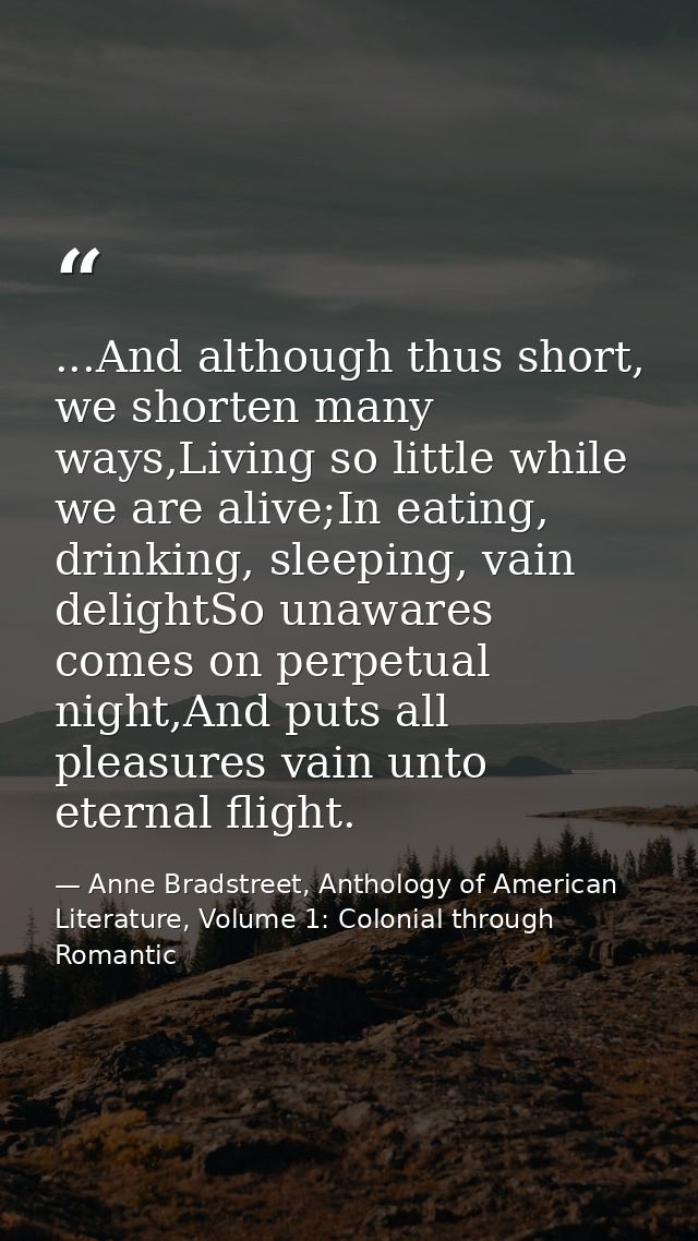 ...And although thus short, we shorten many ways,Living so little while we are alive;In eating, drinking, sleeping, vain — Anne Bradstreet, Anthology of American Literature, Volume 1: Colonial through Romantic
