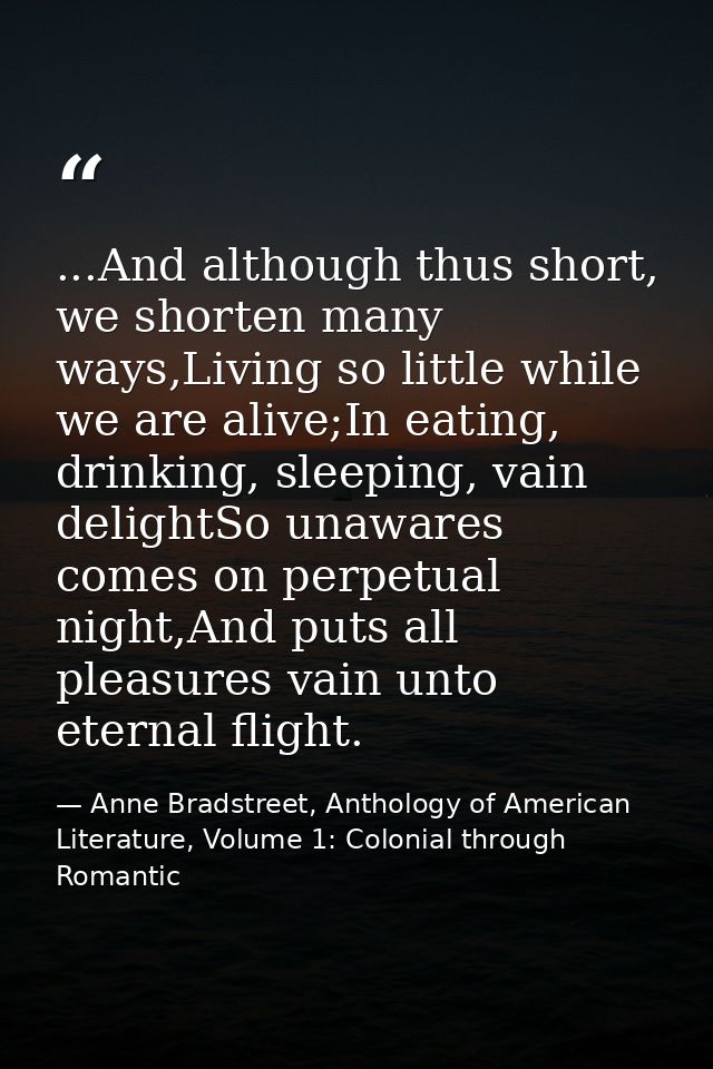 ...And although thus short, we shorten many ways,Living so little while we are alive;In eating, drinking, sleeping, vain — Anne Bradstreet, Anthology of American Literature, Volume 1: Colonial through Romantic