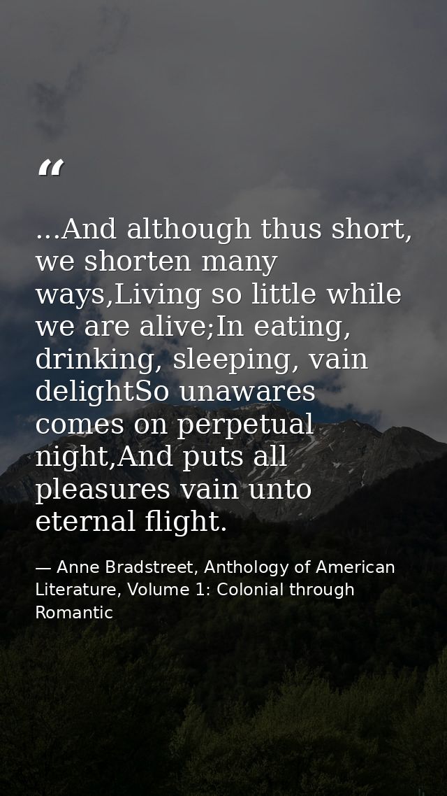 ...And although thus short, we shorten many ways,Living so little while we are alive;In eating, drinking, sleeping, vain — Anne Bradstreet, Anthology of American Literature, Volume 1: Colonial through Romantic